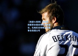 【海星tv官网】海纳赞扬董事会奠定球队未来基石，孔帕尼足球理念获董事会高度认可