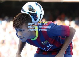 海星tv|离大谱！山东泰山引援目标惊现巴西第六级别联赛中场新星