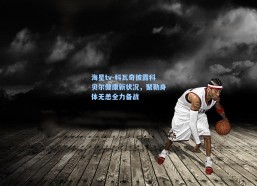 海星tv-科瓦奇披露科贝尔健康新状况，聚勒身体无恙全力备战