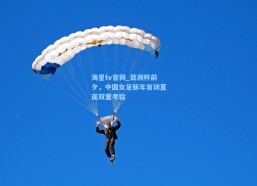 海星tv官网_亚洲杯前夕，中国女足新年首训直面双重考验