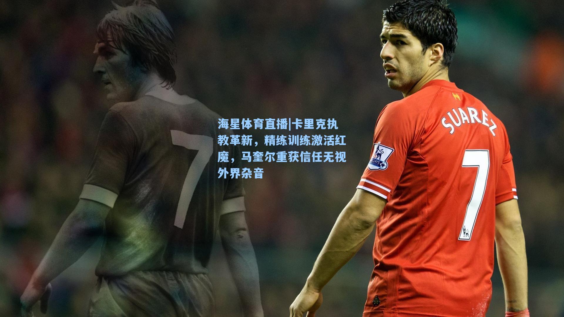 卡里克执教革新，精练训练激活红魔，马奎尔重获信任无视外界杂音
