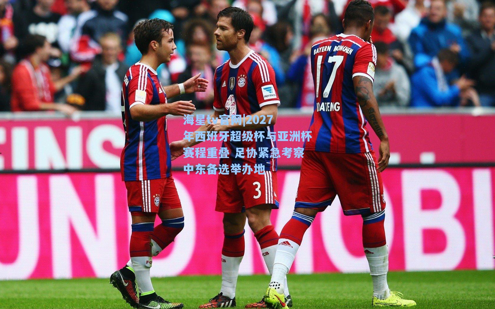 2027年西班牙超级杯与亚洲杯赛程重叠 足协紧急考察中东备选举办地