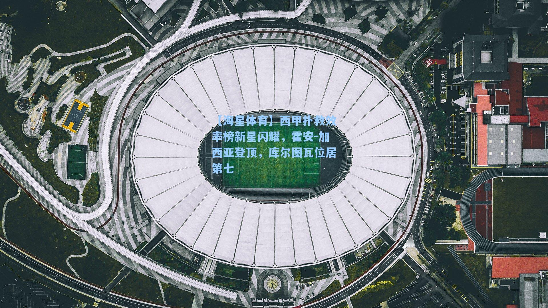 西甲扑救效率榜新星闪耀，霍安-加西亚登顶，库尔图瓦位居第七