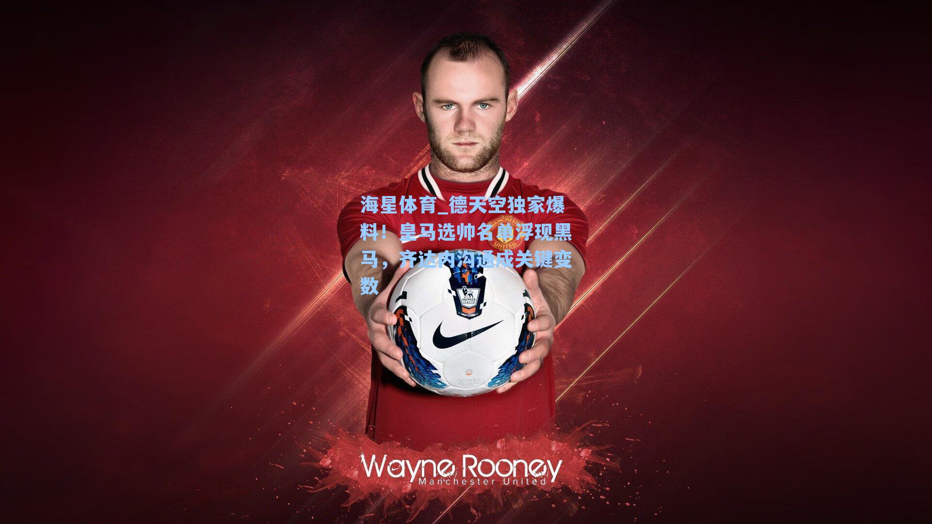 德天空独家爆料！皇马选帅名单浮现黑马，齐达内沟通成关键变数