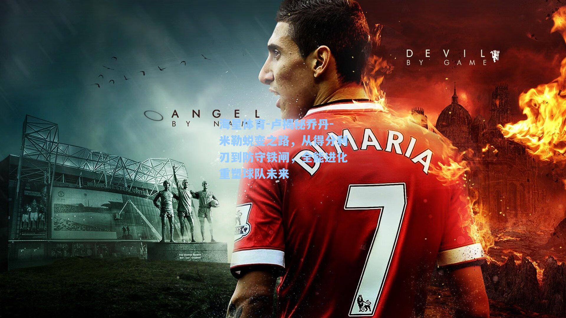 卢揭秘乔丹-米勒蜕变之路，从得分利刃到防守铁闸，全能进化重塑球队未来