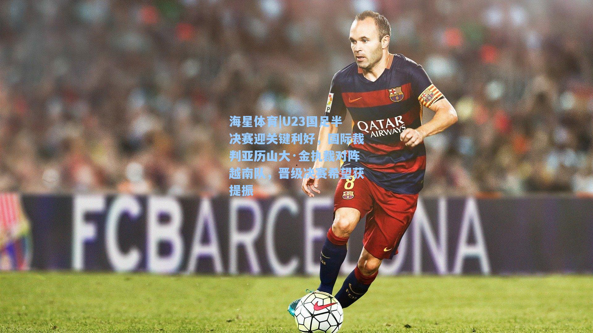 U23国足半决赛迎关键利好，国际裁判亚历山大·金执裁对阵越南队，晋级决赛希望获提振