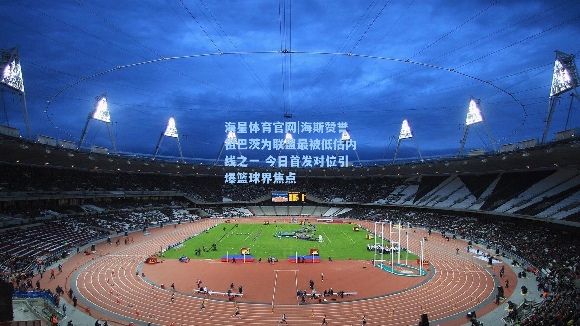 海斯赞誉祖巴茨为联盟最被低估内线之一 今日首发对位引爆篮球界焦点