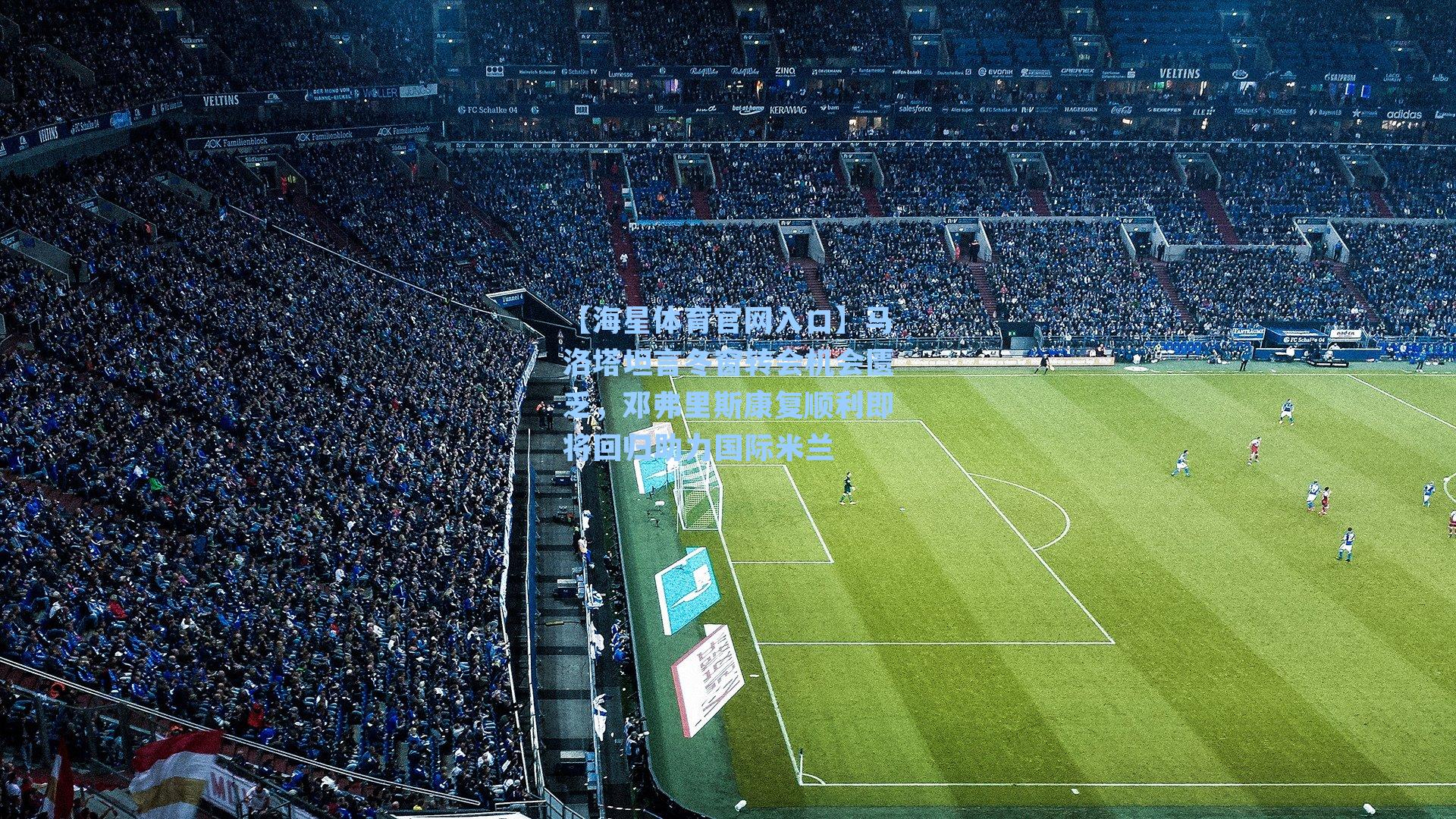 马洛塔坦言冬窗转会机会匮乏，邓弗里斯康复顺利即将回归助力国际米兰