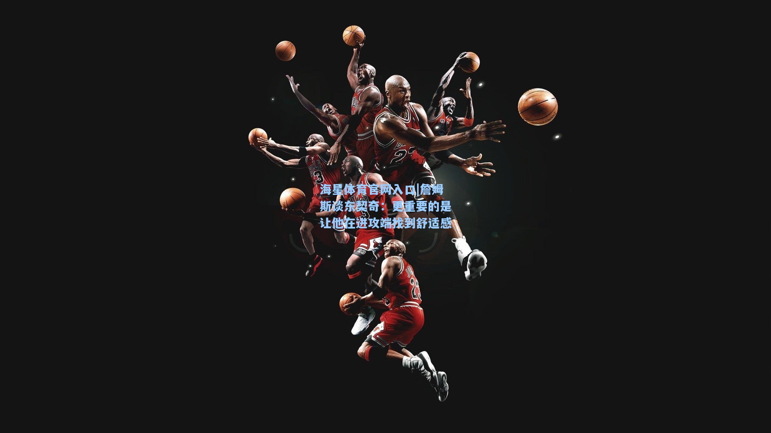 詹姆斯谈东契奇：更重要的是让他在进攻端找到舒适感